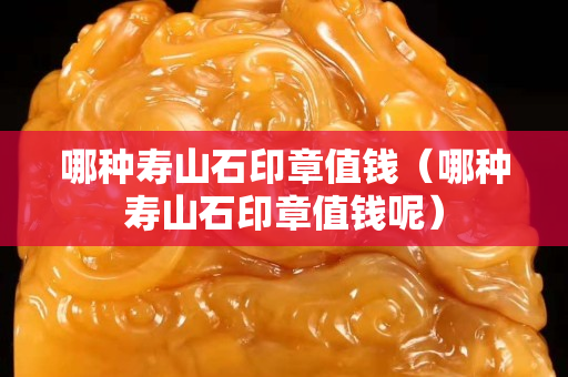 哪种寿山石印章值钱（哪种寿山石印章值钱呢）