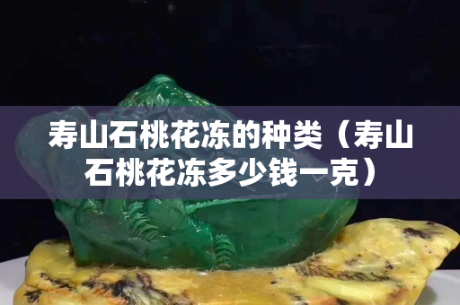 寿山石桃花冻的种类（寿山石桃花冻多少钱一克）