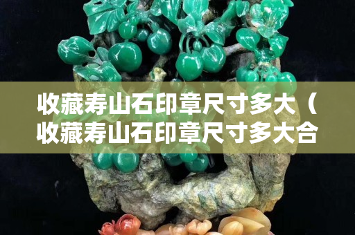 收藏寿山石印章尺寸多大（收藏寿山石印章尺寸多大合适）