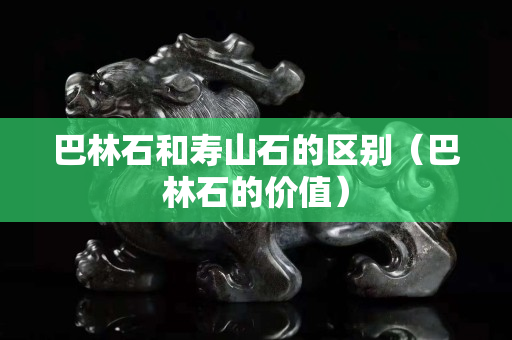 巴林石和寿山石的区别（巴林石的价值）