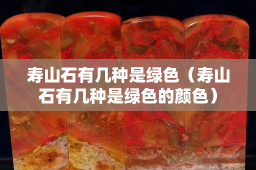 寿山石有几种是绿色（寿山石有几种是绿色的颜色）