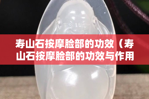 寿山石按摩脸部的功效（寿山石按摩脸部的功效与作用）