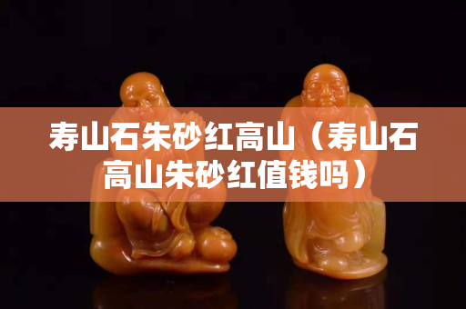 寿山石朱砂红高山（寿山石高山朱砂红值钱吗）