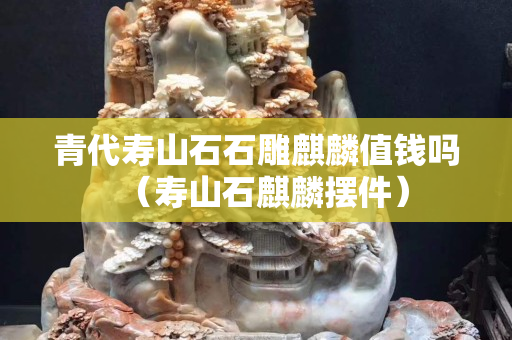 青代寿山石石雕麒麟值钱吗（寿山石麒麟摆件）
