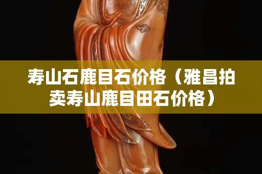 寿山石鹿目石价格（雅昌拍卖寿山鹿目田石价格）