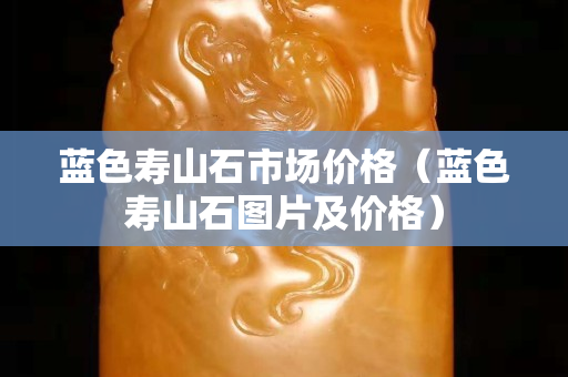 蓝色寿山石市场价格（蓝色寿山石图片及价格）