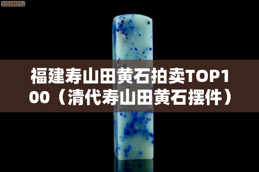 福建寿山田黄石拍卖TOP100（清代寿山田黄石摆件）