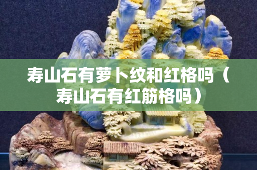 寿山石有萝卜纹和红格吗（寿山石有红筋格吗）