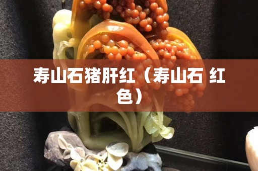 寿山石猪肝红（寿山石 红色）