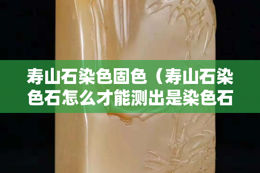 寿山石染色固色（寿山石染色石怎么才能测出是染色石）