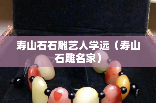 寿山石石雕艺人学远（寿山石雕名家）