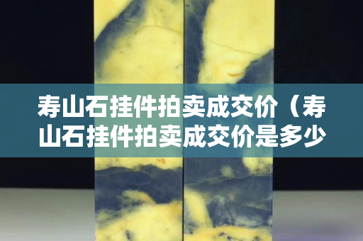 寿山石挂件拍卖成交价（寿山石挂件拍卖成交价是多少）