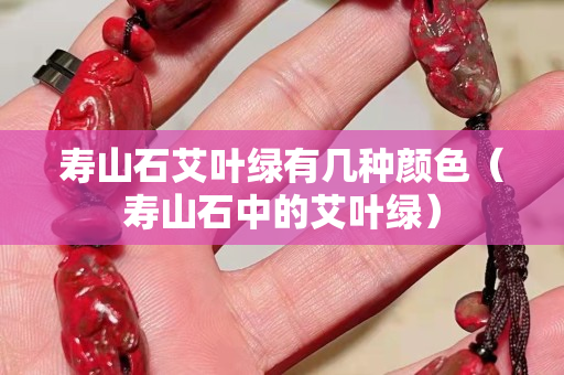 寿山石艾叶绿有几种颜色（寿山石中的艾叶绿）