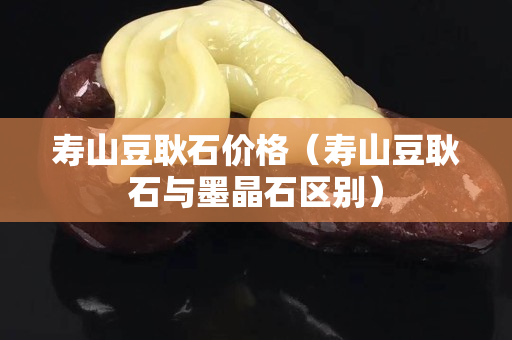 寿山豆耿石价格（寿山豆耿石与墨晶石区别）