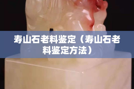 寿山石老料鉴定（寿山石老料鉴定方法）