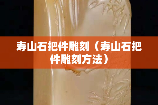 寿山石把件雕刻（寿山石把件雕刻方法）