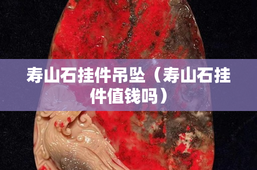 寿山石挂件吊坠（寿山石挂件值钱吗）