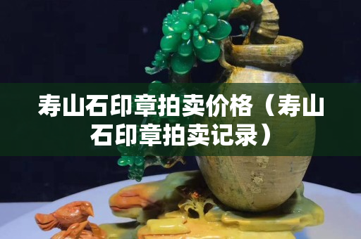 寿山石印章拍卖价格（寿山石印章拍卖记录）