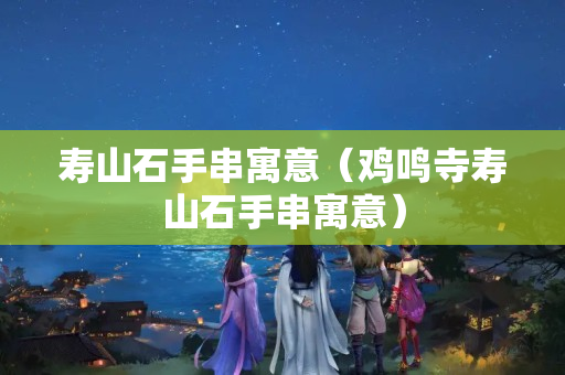寿山石手串寓意（鸡鸣寺寿山石手串寓意）