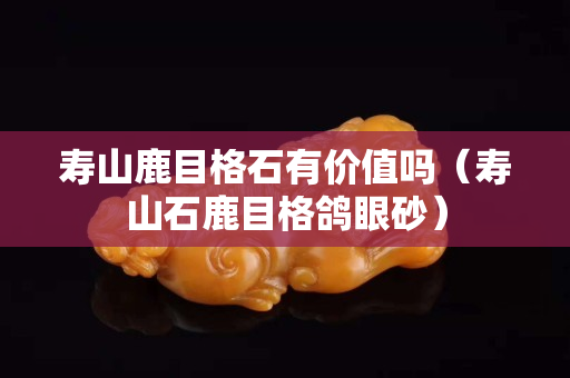 寿山鹿目格石有价值吗（寿山石鹿目格鸽眼砂）