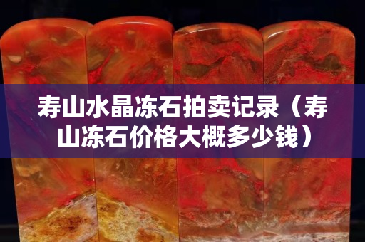 寿山水晶冻石拍卖记录（寿山冻石价格大概多少钱）