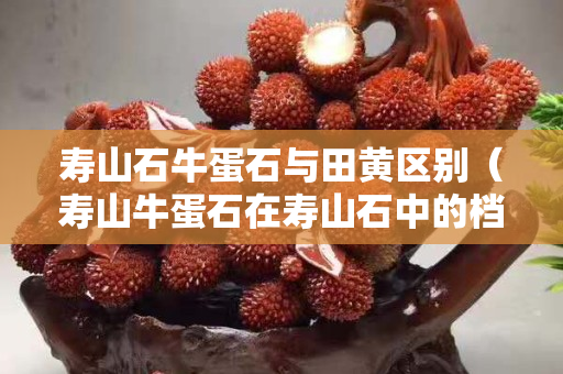 寿山石牛蛋石与田黄区别（寿山牛蛋石在寿山石中的档次）