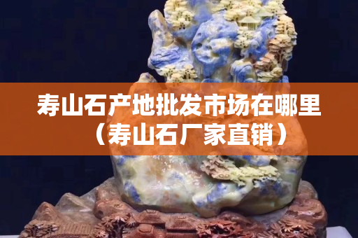 寿山石产地批发市场在哪里（寿山石厂家直销）