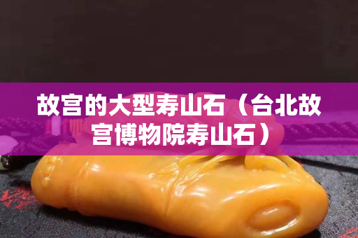 故宫的大型寿山石（台北故宫博物院寿山石）