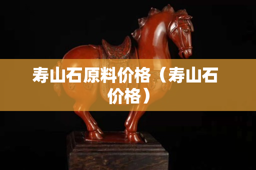 寿山石原料价格（寿山石 价格）