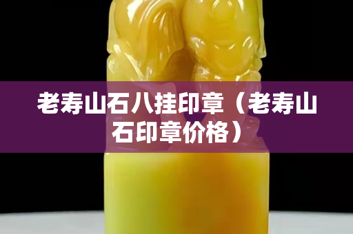 老寿山石八挂印章（老寿山石印章价格）