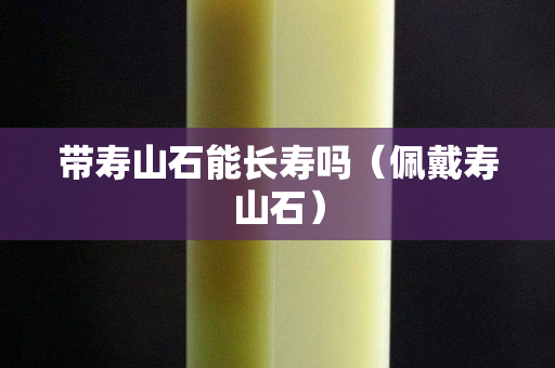 带寿山石能长寿吗（佩戴寿山石）