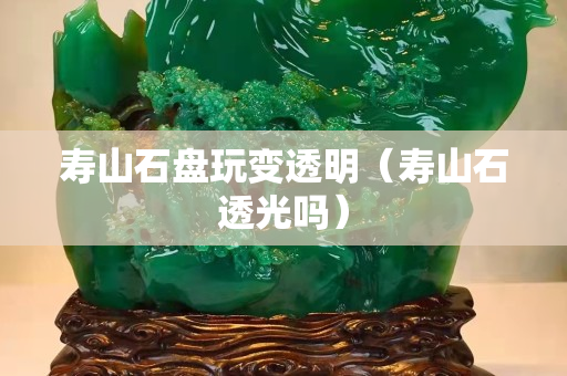 寿山石盘玩变透明（寿山石透光吗）
