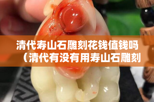 清代寿山石雕刻花钱值钱吗（清代有没有用寿山石雕刻摆件的？）