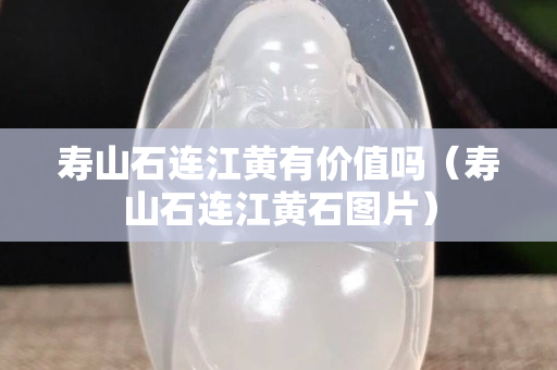 寿山石连江黄有价值吗（寿山石连江黄石图片）