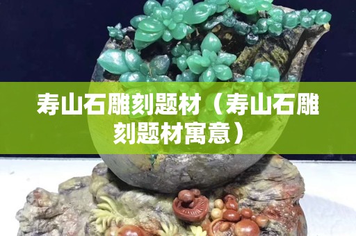寿山石雕刻题材（寿山石雕刻题材寓意）