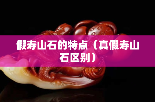 假寿山石的特点（真假寿山石区别）