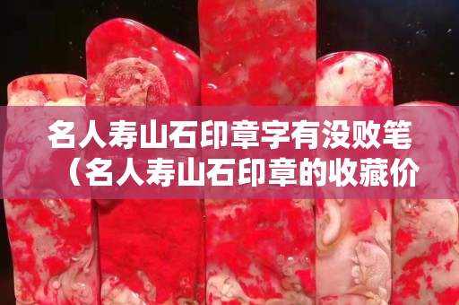名人寿山石印章字有没败笔（名人寿山石印章的收藏价值）
