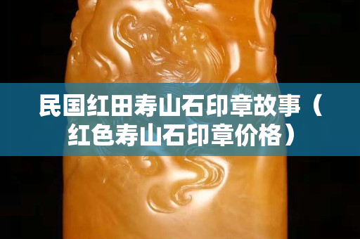 民国红田寿山石印章故事（红色寿山石印章价格）