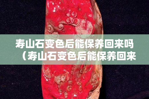 寿山石变色后能保养回来吗（寿山石变色后能保养回来吗图片）