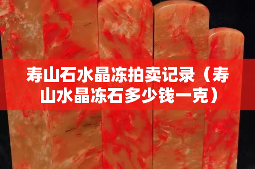 寿山石水晶冻拍卖记录（寿山水晶冻石多少钱一克）