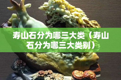 寿山石分为哪三大类（寿山石分为哪三大类别）