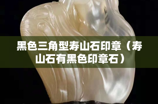 黑色三角型寿山石印章（寿山石有黑色印章石）