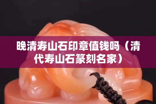 晚清寿山石印章值钱吗（清代寿山石篆刻名家）