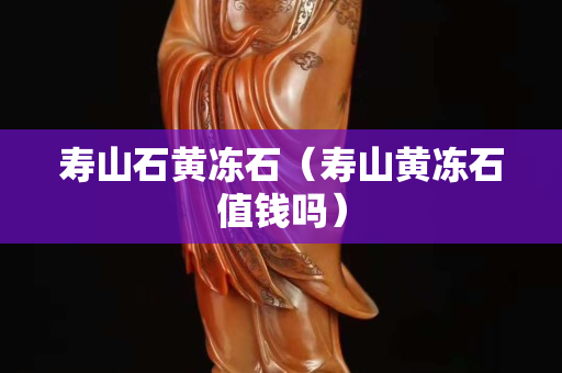 寿山石黄冻石（寿山黄冻石值钱吗）
