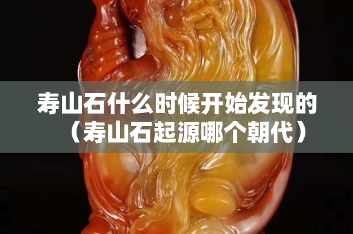 寿山石什么时候开始发现的（寿山石起源哪个朝代）