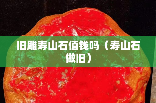 旧雕寿山石值钱吗（寿山石做旧）