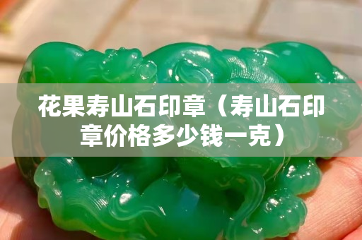 花果寿山石印章（寿山石印章价格多少钱一克）
