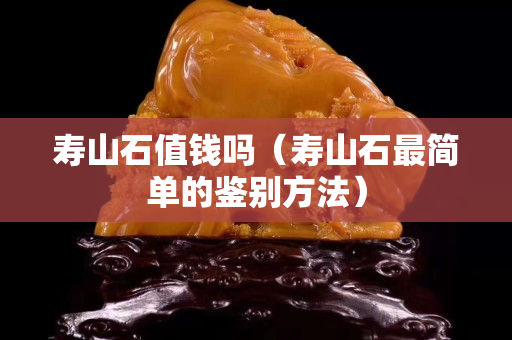 寿山石值钱吗（寿山石最简单的鉴别方法）