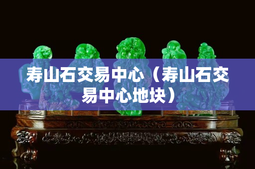 寿山石交易中心（寿山石交易中心地块）