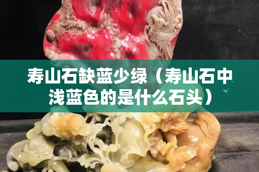 寿山石缺蓝少绿（寿山石中浅蓝色的是什么石头）